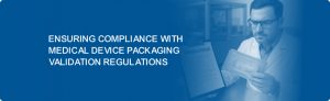 Ensuring Compliance with Medical Device Packaging Validation Regulations