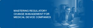 Mastering Regulatory Change Management for Medical Device Companies